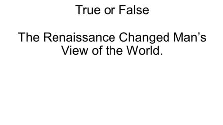 True or False The Renaissance Changed Man’s View of the World.