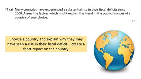 Choose a country and explain why they may have seen a rise in their fiscal deficit – create a short report on the country.