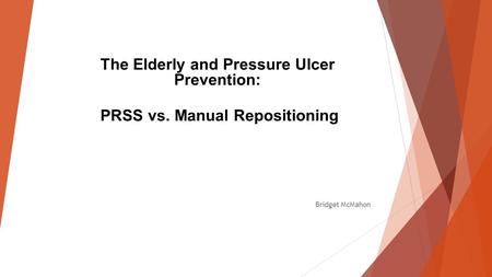The Elderly and Pressure Ulcer Prevention: PRSS vs. Manual Repositioning Bridget McMahon.
