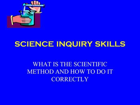 SCIENCE INQUIRY SKILLS WHAT IS THE SCIENTIFIC METHOD AND HOW TO DO IT CORRECTLY.