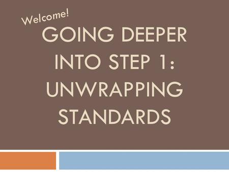 GOING DEEPER INTO STEP 1: UNWRAPPING STANDARDS Welcome!