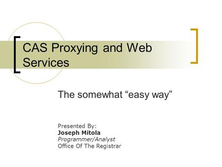 CAS Proxying and Web Services The somewhat “easy way” Presented By: Joseph Mitola Programmer/Analyst Office Of The Registrar.