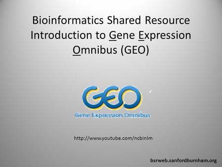 Bioinformatics Shared Resource Introduction to Gene Expression Omnibus (GEO) bsrweb.sanfordburnham.org