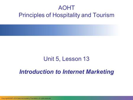 AOHT Principles of Hospitality and Tourism Unit 5, Lesson 13 Introduction to Internet Marketing Copyright © 2007–2014 National Academy Foundation. All.