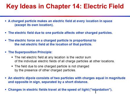 Key Ideas in Chapter 14: Electric Field  A charged particle makes an electric field at every location in space (except its own location).  The electric.