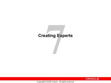 7 Copyright © 2006, Oracle. All rights reserved. Creating Experts.