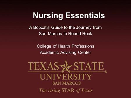 Nursing Essentials A Bobcat's Guide to the Journey from San Marcos to Round Rock College of Health Professions Academic Advising Center.