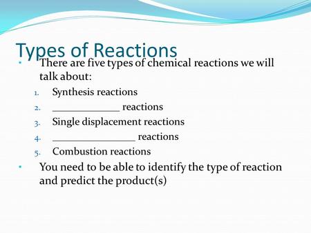 Types of Reactions There are five types of chemical reactions we will talk about: 1. Synthesis reactions 2. _____________ reactions 3. Single displacement.