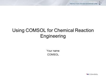 Using COMSOL for Chemical Reaction Engineering Your name COMSOL.