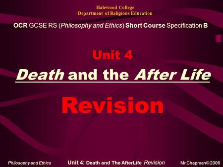 Halewood College Department of Religious Education Unit 4 Death and the After Life Philosophy and Ethics Unit 4: Death and The AfterLife Revision Mr.Chapman©
