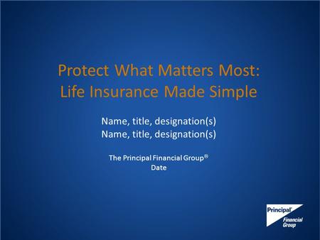 Protect What Matters Most: Life Insurance Made Simple Name, title, designation(s) The Principal Financial Group  Date.