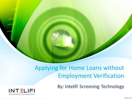 Applying for Home Loans without Employment Verification By: Intelifi Screening Technology.