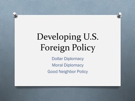 Developing U.S. Foreign Policy Dollar Diplomacy Moral Diplomacy Good Neighbor Policy.