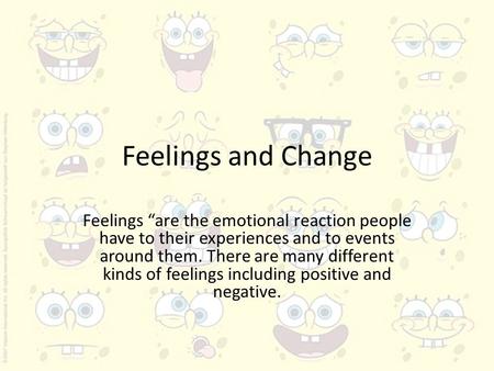 Feelings and Change Feelings “are the emotional reaction people have to their experiences and to events around them. There are many different kinds of.