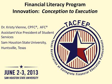 Financial Literacy Program Innovation: Conception to Execution Dr. Kristy Vienne, CPFC®, AFC® Assistant Vice President of Student Services Sam Houston.