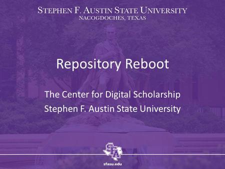 Repository Reboot The Center for Digital Scholarship Stephen F. Austin State University.