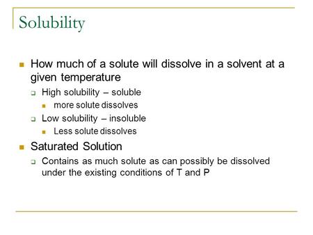 Solubility How much of a solute will dissolve in a solvent at a given temperature  High solubility – soluble more solute dissolves  Low solubility –