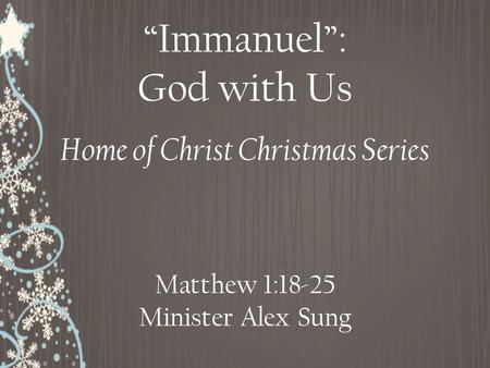 “Immanuel”: God with Us Matthew 1:18-25 Minister Alex Sung Home of Christ Christmas Series.