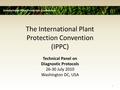 The International Plant Protection Convention (IPPC) Technical Panel on Diagnostic Protocols 26-30 July 2010 Washington DC, USA International Plant Protection.