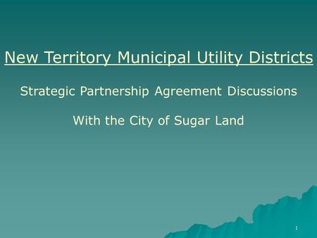1 New Territory Municipal Utility Districts Strategic Partnership Agreement Discussions With the City of Sugar Land.