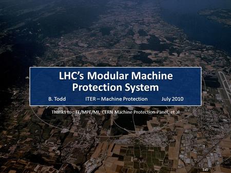 LHC’s Modular Machine ITER – Machine ProtectionB. ToddJuly 2010 Thanks to : TE/MPE/MI, CERN Machine Protection Panel, et al 1v0 Protection System.