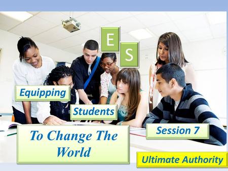 Equipping E E S S Students Session 7 Ultimate Authority To Change The World.