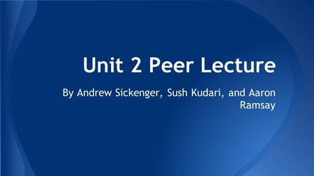 Unit 2 Peer Lecture By Andrew Sickenger, Sush Kudari, and Aaron Ramsay.