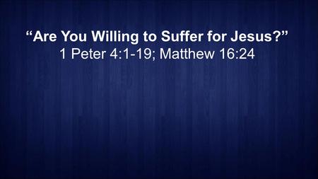 “Are You Willing to Suffer for Jesus?” 1 Peter 4:1-19; Matthew 16:24.