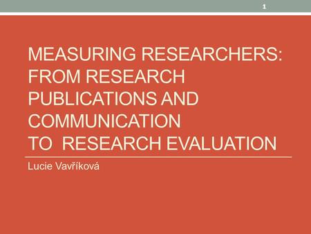 MEASURING RESEARCHERS: FROM RESEARCH PUBLICATIONS AND COMMUNICATION TO RESEARCH EVALUATION Lucie Vavříková 1.