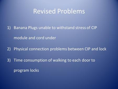 Revised Problems 1)Banana Plugs unable to withstand stress of CIP module and cord under 2)Physical connection problems between CIP and lock 3)Time consumption.