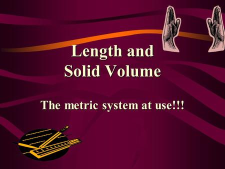 Length and Solid Volume The metric system at use!!!