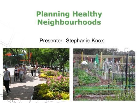 Planning Healthy Neighbourhoods Presenter: Stephanie Knox.