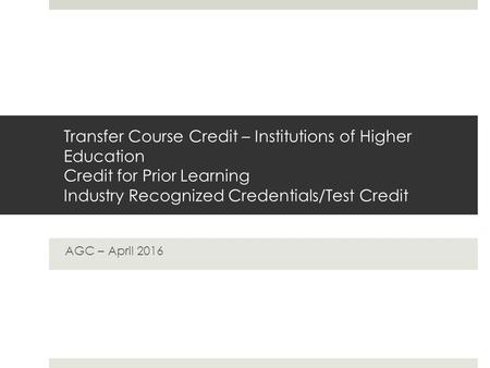 Transfer Course Credit – Institutions of Higher Education Credit for Prior Learning Industry Recognized Credentials/Test Credit AGC – April 2016.
