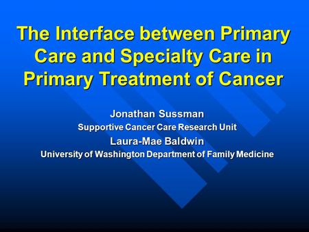 The Interface between Primary Care and Specialty Care in Primary Treatment of Cancer Jonathan Sussman Supportive Cancer Care Research Unit Laura-Mae Baldwin.