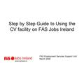 Step by Step Guide to Using the CV facility on FÁS Jobs Ireland FÁS Employment Services Support Unit March 2006.