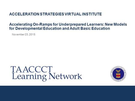 November 23, 2015 ACCELERATION STRATEGIES VIRTUAL INSTITUTE Accelerating On-Ramps for Underprepared Learners: New Models for Developmental Education and.