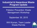 Pollution Prevention Waste Management Workshop September 30, 2015 Will Wyman, Team Leader Waste Permits Industrial & Hazardous Waste Program Update.