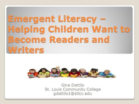 Emergent Literacy – Helping Children Want to Become Readers and Writers Gina Dattilo St. Louis Community College