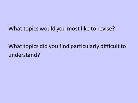 What topics would you most like to revise? What topics did you find particularly difficult to understand?