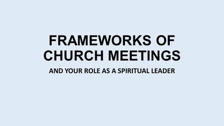 FRAMEWORKS OF CHURCH MEETINGS AND YOUR ROLE AS A SPIRITUAL LEADER.