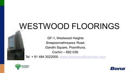 1 WESTWOOD FLOORINGS GF-1, Westwood Heights Sreepoornathreyesa Road, Gandhi Square, Poonithura, Cochin – 682 038. Tel: + 91 484 3022000. www.westwoodfloorings.comwww.westwoodfloorings.com.