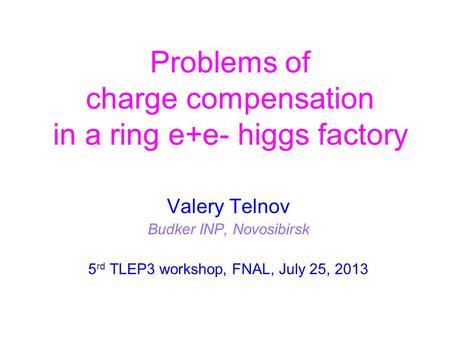 Problems of charge compensation in a ring e+e- higgs factory Valery Telnov Budker INP, Novosibirsk 5 rd TLEP3 workshop, FNAL, July 25, 2013.