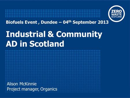 Biofuels Event, Dundee – 04 th September 2013 Industrial & Community AD in Scotland Alison McKinnie Project manager, Organics.