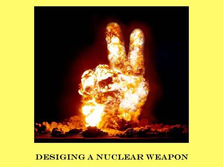 DESIGING A NUCLEAR WEAPON. WHEN MOST PEOPLE THINK NUCLEAR ENERGY, THEY THINK BOMB. THEY THINK, “OH, MY GOSH, TERRORIST ARE GOING TO STEAL THE FUEL AND.