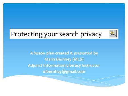 Protecting your search privacy A lesson plan created & presented by Maria Bernhey (MLS) Adjunct Information Literacy Instructor