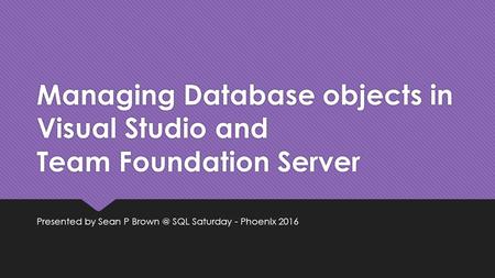 Managing Database objects in Visual Studio and Team Foundation Server Presented by Sean P SQL Saturday - Phoenix 2016.
