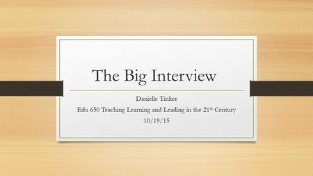 The Big Interview Danielle Tinker Edu 650 Teaching Learning and Leading in the 21 st Century 10/19/15.