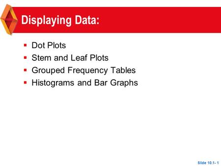 Displaying Data:  Dot Plots  Stem and Leaf Plots  Grouped Frequency Tables  Histograms and Bar Graphs Slide 10.1- 1.
