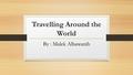 Travelling Around the World By : Malek Albawanih.
