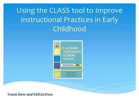 Using the CLASS tool to Improve Instructional Practices in Early Childhood Tracie Dow and Felicia Owo.